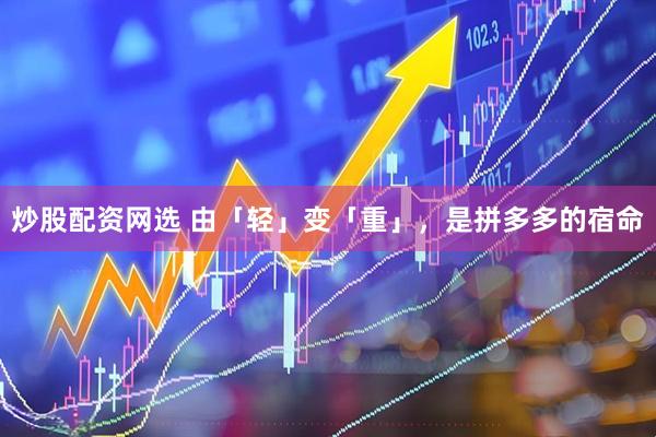 炒股配资网选 由「轻」变「重」，是拼多多的宿命