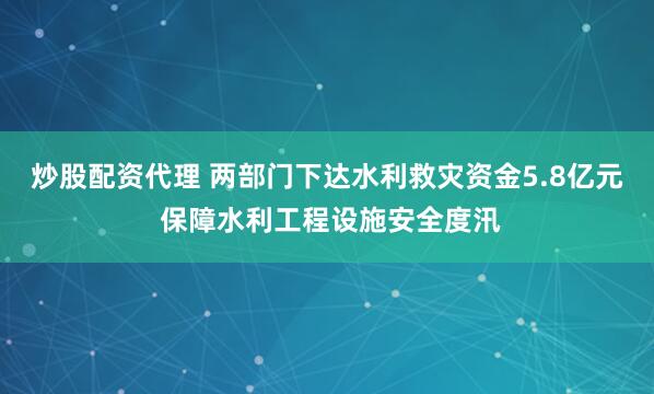 炒股配资代理 两部门下达水利救灾资金5.8亿元 保障水利工程设施安全度汛