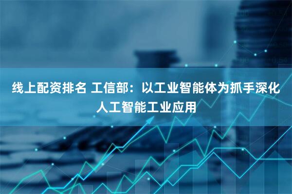 线上配资排名 工信部：以工业智能体为抓手深化人工智能工业应用