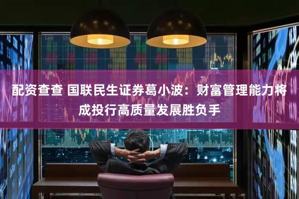 配资查查 国联民生证券葛小波：财富管理能力将成投行高质量发展胜负手