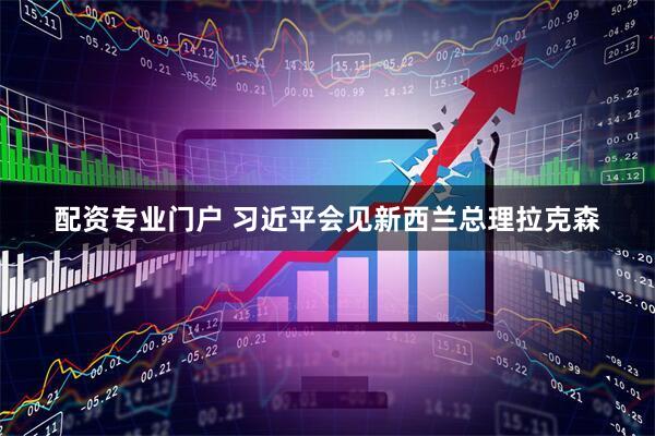 配资专业门户 习近平会见新西兰总理拉克森