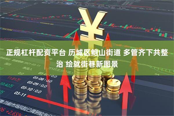 正规杠杆配资平台 历城区鲍山街道 多管齐下共整治 绘就街巷新图景