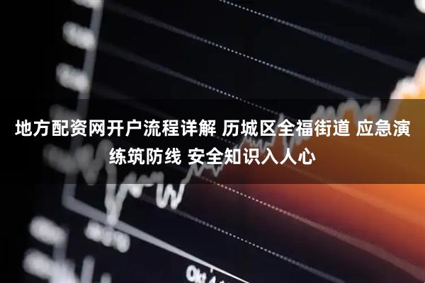 地方配资网开户流程详解 历城区全福街道 应急演练筑防线 安全知识入人心