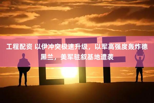 工程配资 以伊冲突极速升级，以军高强度轰炸德黑兰，美军驻叙基地遭袭