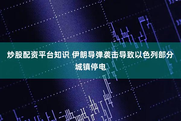 炒股配资平台知识 伊朗导弹袭击导致以色列部分城镇停电