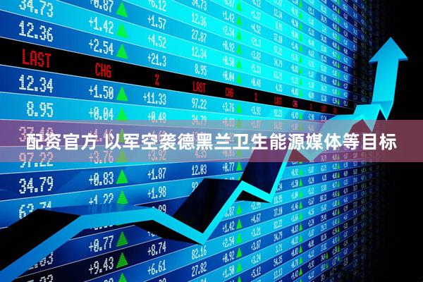 配资官方 以军空袭德黑兰卫生能源媒体等目标