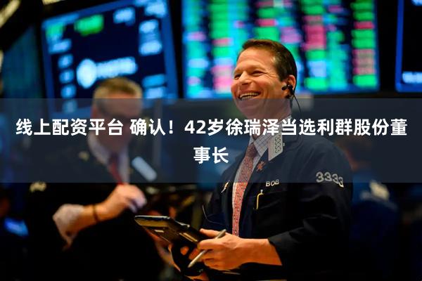 线上配资平台 确认！42岁徐瑞泽当选利群股份董事长