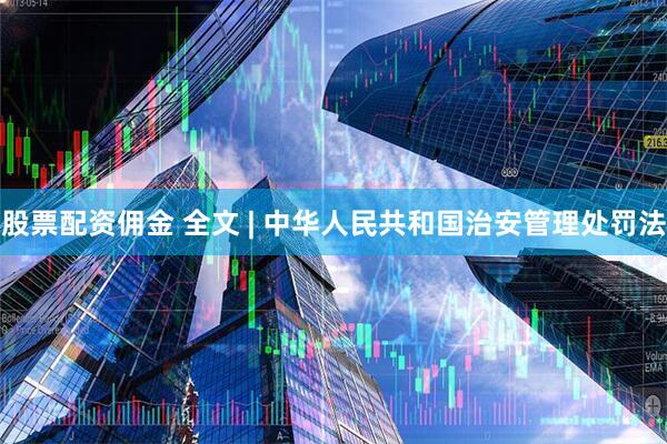 股票配资佣金 全文 | 中华人民共和国治安管理处罚法