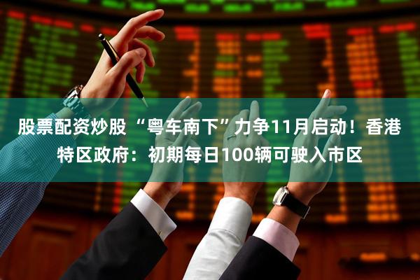 股票配资炒股 “粤车南下”力争11月启动！香港特区政府：初期每日100辆可驶入市区