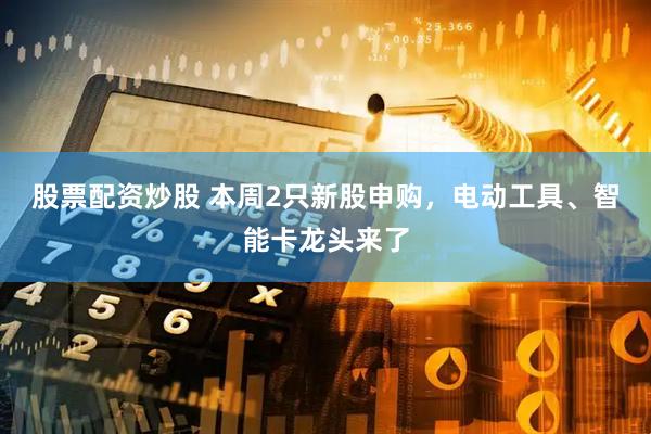 股票配资炒股 本周2只新股申购，电动工具、智能卡龙头来了