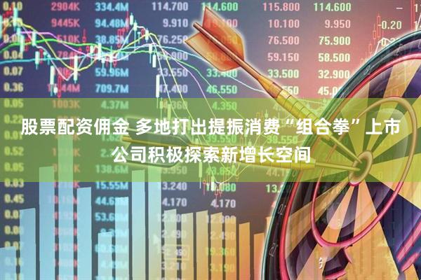 股票配资佣金 多地打出提振消费“组合拳”上市公司积极探索新增长空间