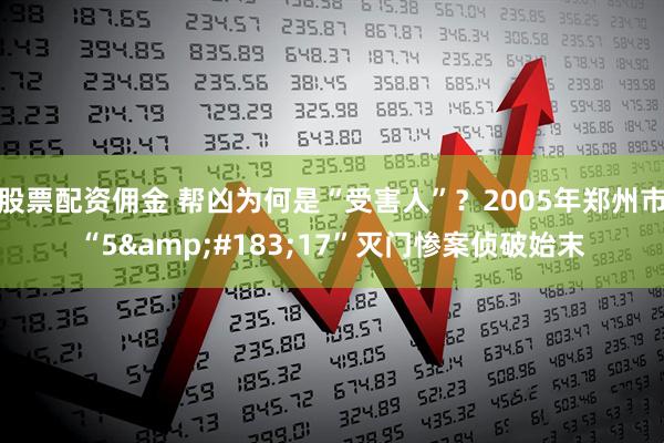 股票配资佣金 帮凶为何是“受害人”？2005年郑州市“5&#183;17”灭门惨案侦破始末