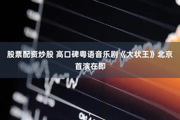 股票配资炒股 高口碑粤语音乐剧《大状王》北京首演在即
