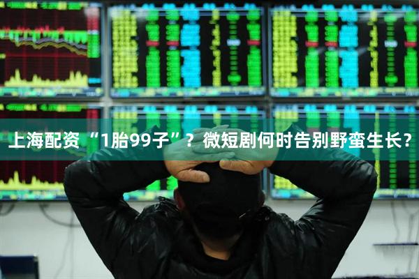 上海配资 “1胎99子”？微短剧何时告别野蛮生长？