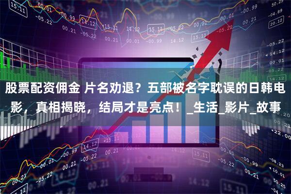 股票配资佣金 片名劝退？五部被名字耽误的日韩电影，真相揭晓，结局才是亮点！_生活_影片_故事