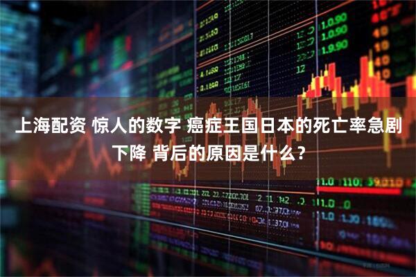 上海配资 惊人的数字 癌症王国日本的死亡率急剧下降 背后的原因是什么？