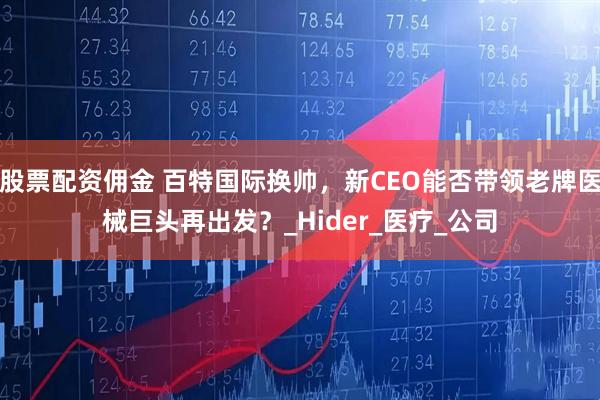 股票配资佣金 百特国际换帅，新CEO能否带领老牌医械巨头再出发？_Hider_医疗_公司
