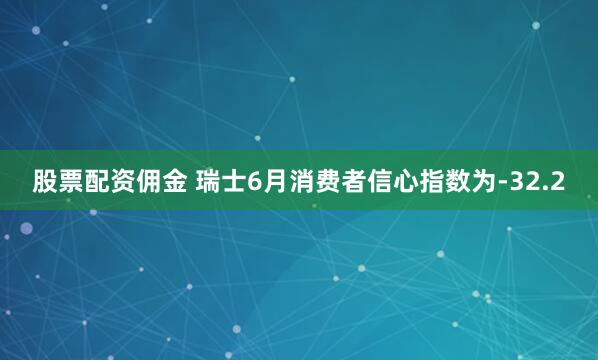 股票配资佣金 瑞士6月消费者信心指数为-32.2