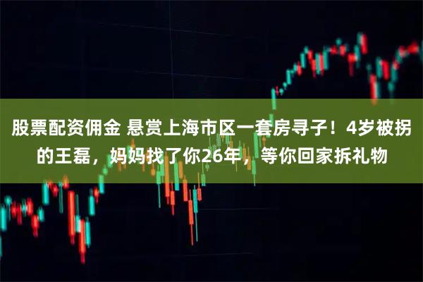 股票配资佣金 悬赏上海市区一套房寻子！4岁被拐的王磊，妈妈找了你26年，等你回家拆礼物