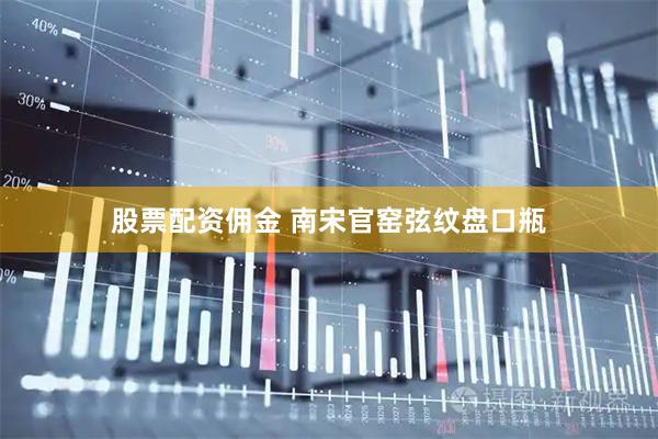 股票配资佣金 南宋官窑弦纹盘口瓶
