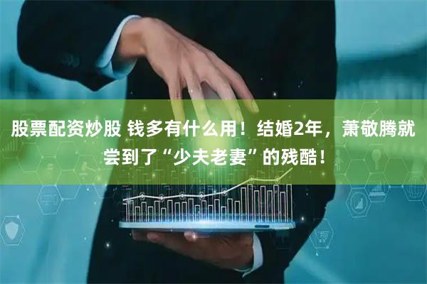 股票配资炒股 钱多有什么用！结婚2年，萧敬腾就尝到了“少夫老妻”的残酷！