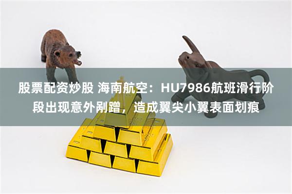 股票配资炒股 海南航空：HU7986航班滑行阶段出现意外剐蹭，造成翼尖小翼表面划痕