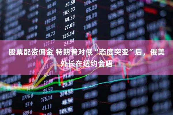 股票配资佣金 特朗普对俄“态度突变”后，俄美外长在纽约会晤