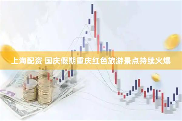 上海配资 国庆假期重庆红色旅游景点持续火爆