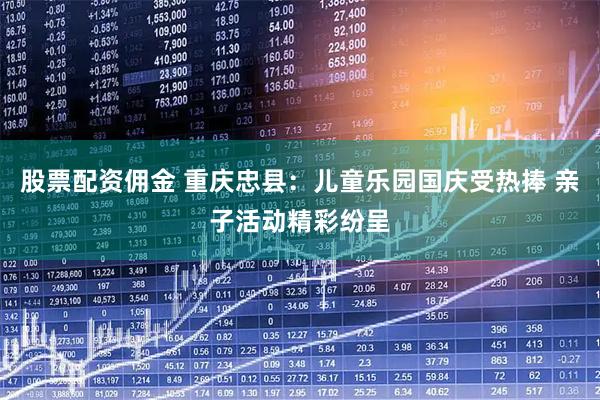 股票配资佣金 重庆忠县：儿童乐园国庆受热捧 亲子活动精彩纷呈