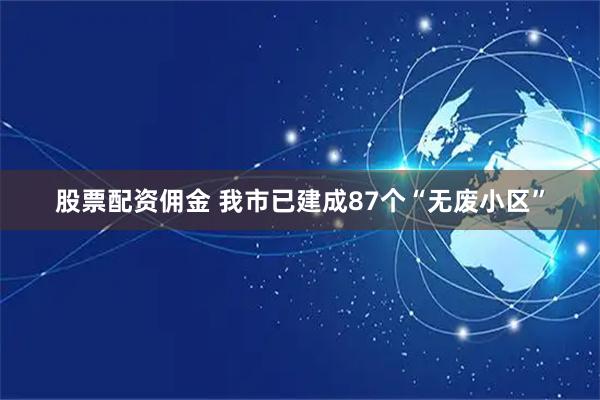 股票配资佣金 我市已建成87个“无废小区”