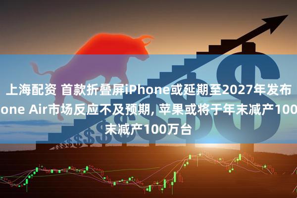 上海配资 首款折叠屏iPhone或延期至2027年发布;iPhone Air市场反应不及预期, 苹果或将于年末减产100万台