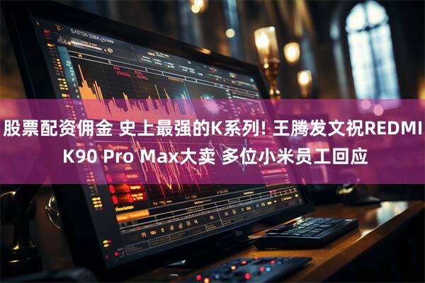 股票配资佣金 史上最强的K系列! 王腾发文祝REDMI K90 Pro Max大卖 多位小米员工回应