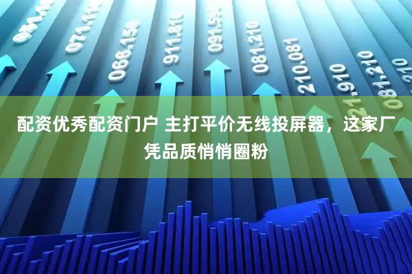 配资优秀配资门户 主打平价无线投屏器,这家厂凭品质悄悄圈粉