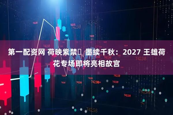 第一配资网 荷映紫禁・墨续千秋：2027 王雄荷花专场即将亮相故宫